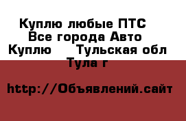 Куплю любые ПТС. - Все города Авто » Куплю   . Тульская обл.,Тула г.